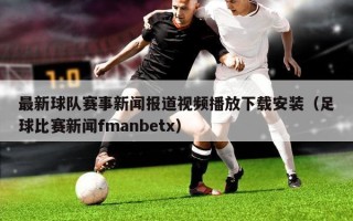 最新球队赛事新闻报道视频播放下载安装（足球比赛新闻fmanbetx）