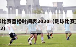 足球比赛直播时间表2020（足球比赛直播2022）