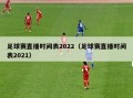 足球赛直播时间表2022（足球赛直播时间表2021）